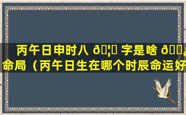 丙午日申时八 🦉 字是啥 🌿 命局（丙午日生在哪个时辰命运好）